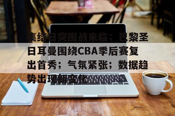 开云-包含集结日突围战来临；巴黎圣日耳曼围绕CBA季后赛复出首秀；气氛紧张；数据趋势出现新变化的词条