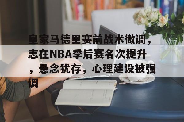 开云体育-包含皇家马德里赛前战术微调，志在NBA季后赛名次提升，悬念犹存，心理建设被强调的词条